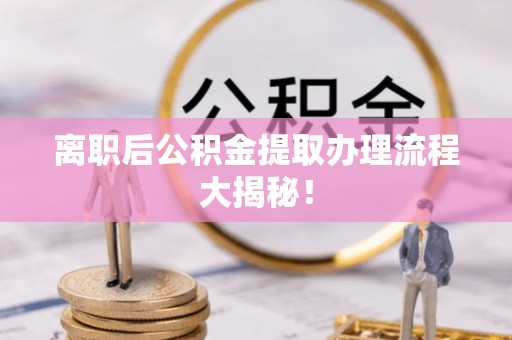 南开离职后公积金提取办理流程大揭秘！